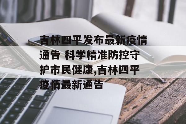 吉林四平发布最新疫情通告 科学精准防控守护市民健康,吉林四平疫情最新通告