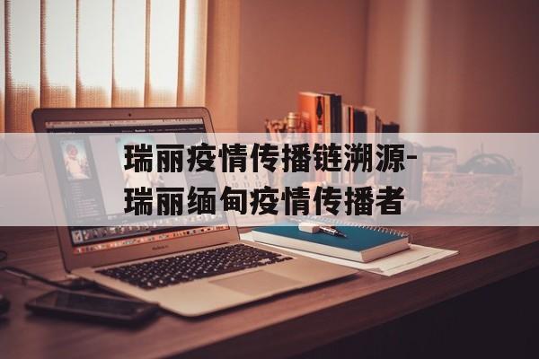瑞丽疫情传播链溯源-瑞丽缅甸疫情传播者